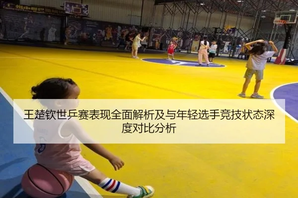 王楚钦世乒赛表现全面解析及与年轻选手竞技状态深度对比分析